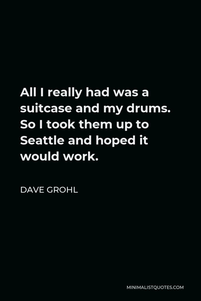 Dave Grohl Quote - All I really had was a suitcase and my drums. So I took them up to Seattle and hoped it would work.