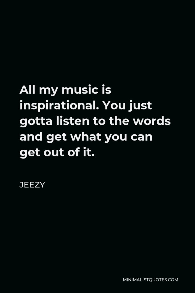 Jeezy Quote - All my music is inspirational. You just gotta listen to the words and get what you can get out of it.