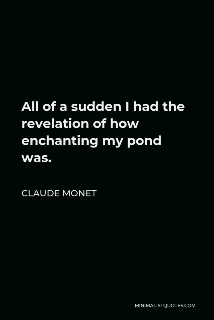 Claude Monet Quote - All of a sudden I had the revelation of how enchanting my pond was.