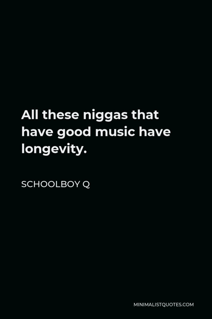 ScHoolboy Q Quote - All these niggas that have good music have longevity.