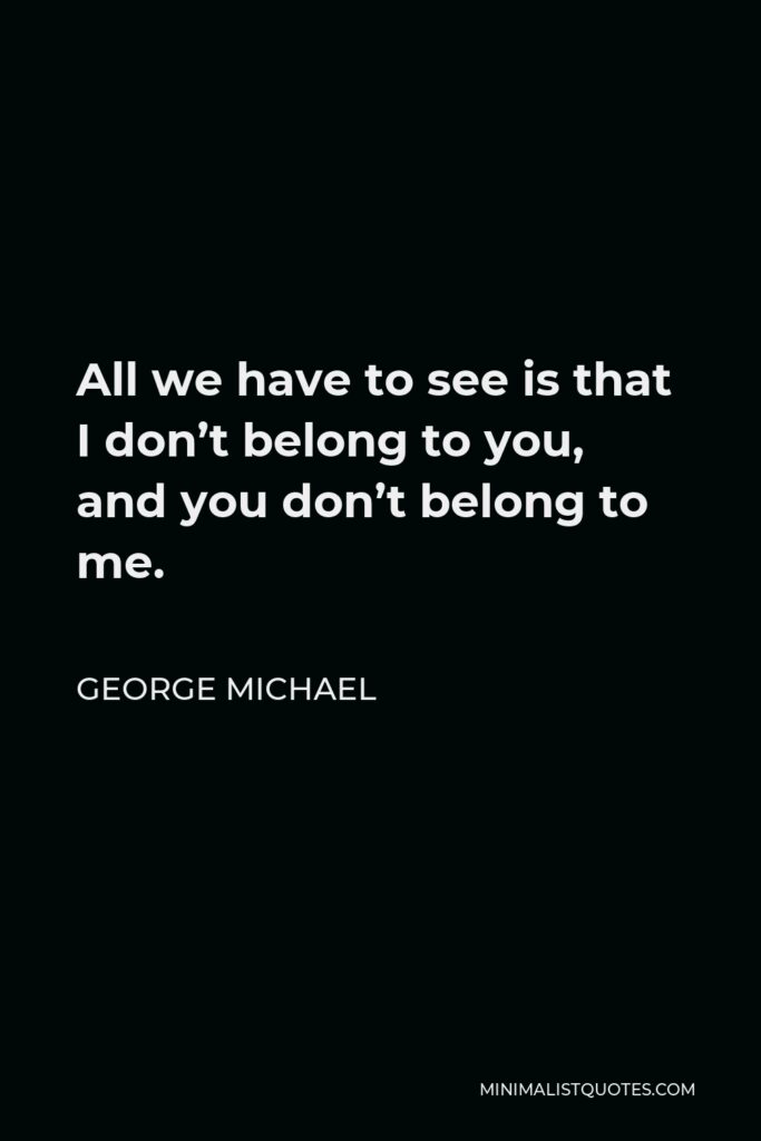George Michael Quote - All we have to see is that I don’t belong to you, and you don’t belong to me.