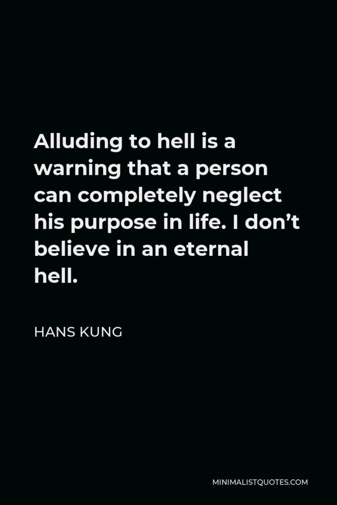 Hans Kung Quote - Alluding to hell is a warning that a person can completely neglect his purpose in life. I don’t believe in an eternal hell.