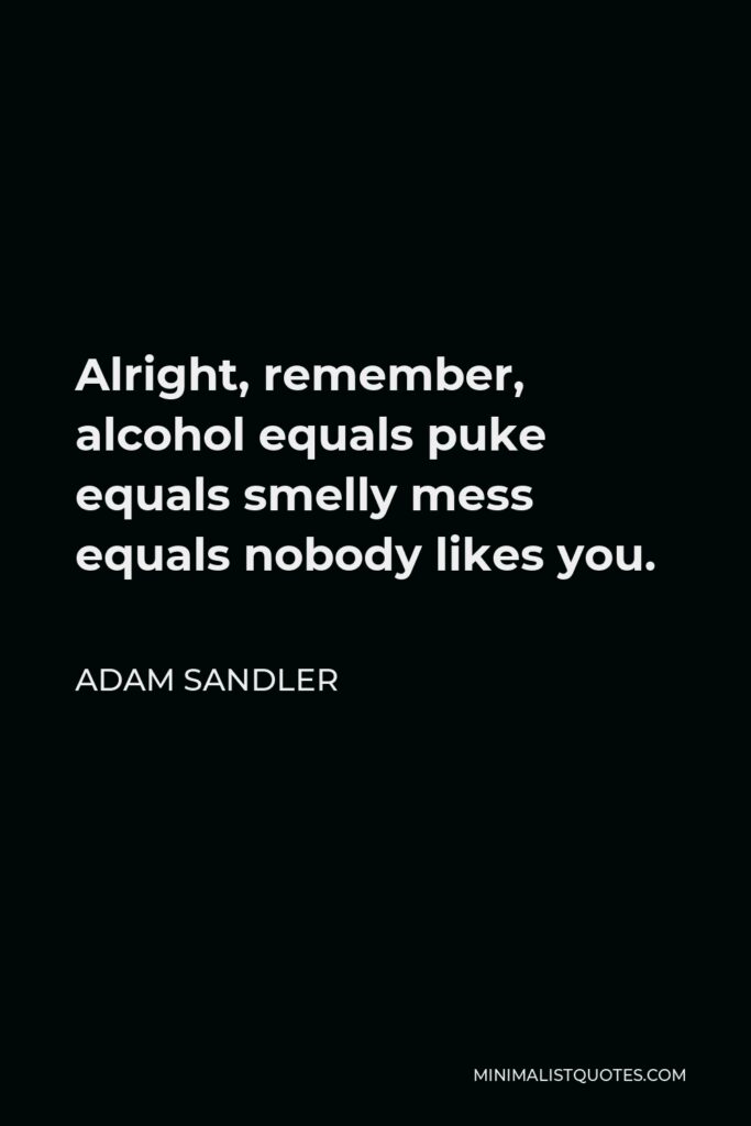 Adam Sandler Quote - Alright, remember, alcohol equals puke equals smelly mess equals nobody likes you.