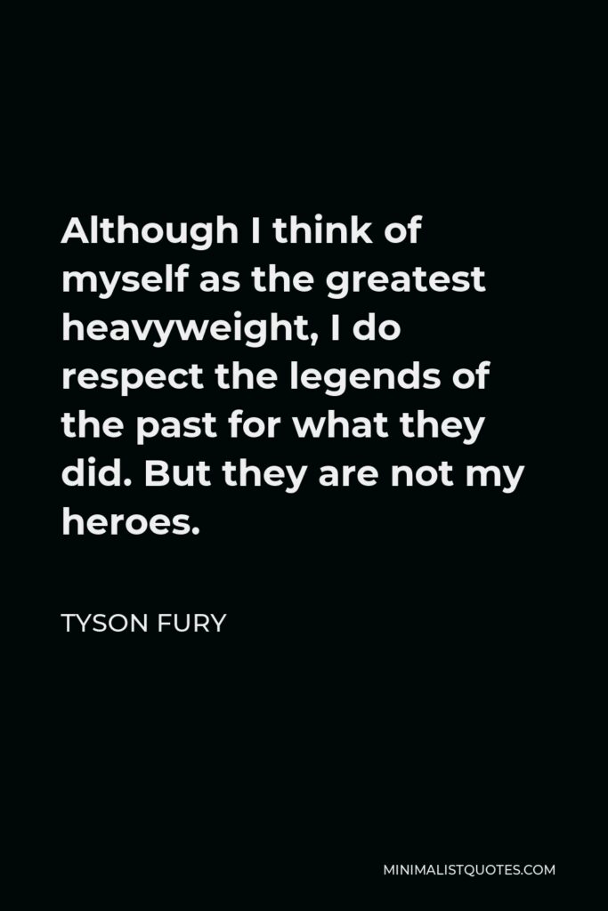 Tyson Fury Quote - Although I think of myself as the greatest heavyweight, I do respect the legends of the past for what they did. But they are not my heroes.