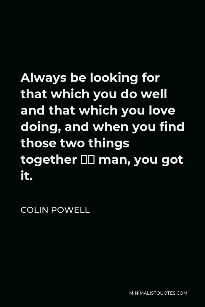 Colin Powell Quote - Always be looking for that which you do well and that which you love doing, and when you find those two things together — man, you got it.