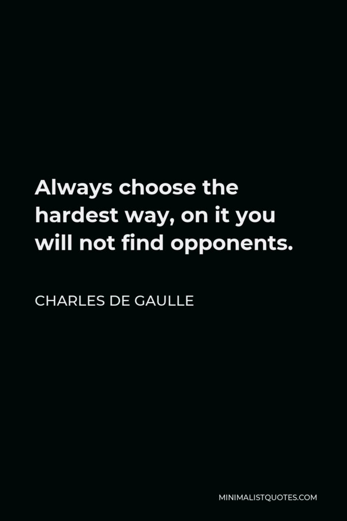 Charles de Gaulle Quote - Always choose the hardest way, on it you will not find opponents.
