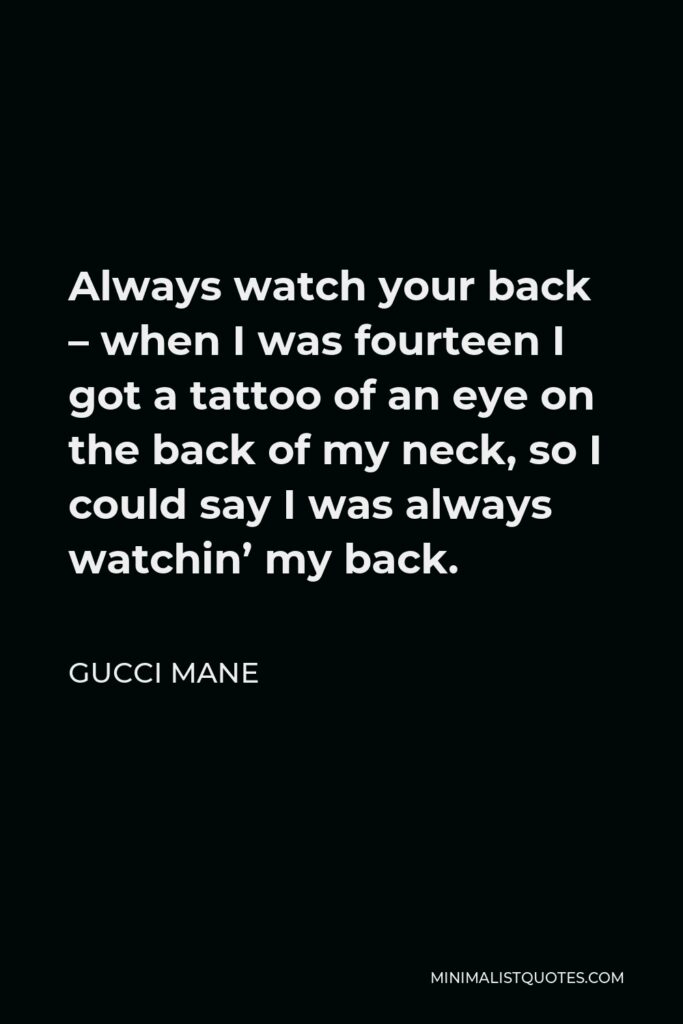 Gucci Mane Quote - Always watch your back – when I was fourteen I got a tattoo of an eye on the back of my neck, so I could say I was always watchin’ my back.