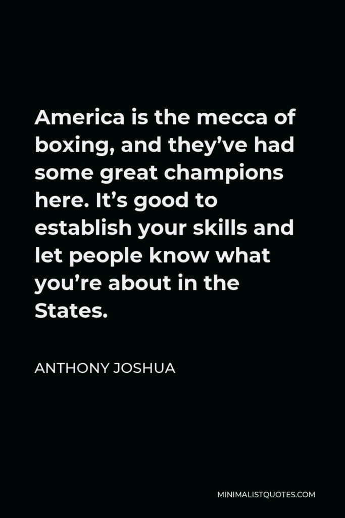 Anthony Joshua Quote - America is the mecca of boxing, and they’ve had some great champions here. It’s good to establish your skills and let people know what you’re about in the States.