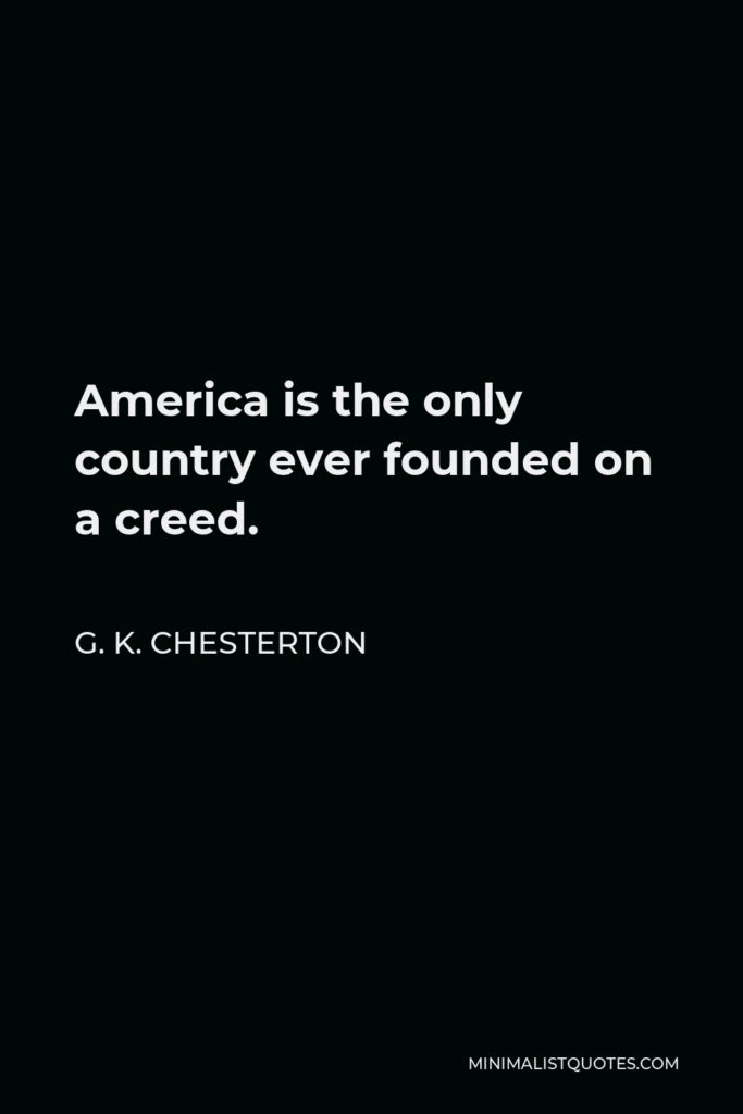 G. K. Chesterton Quote - America is the only country ever founded on a creed.