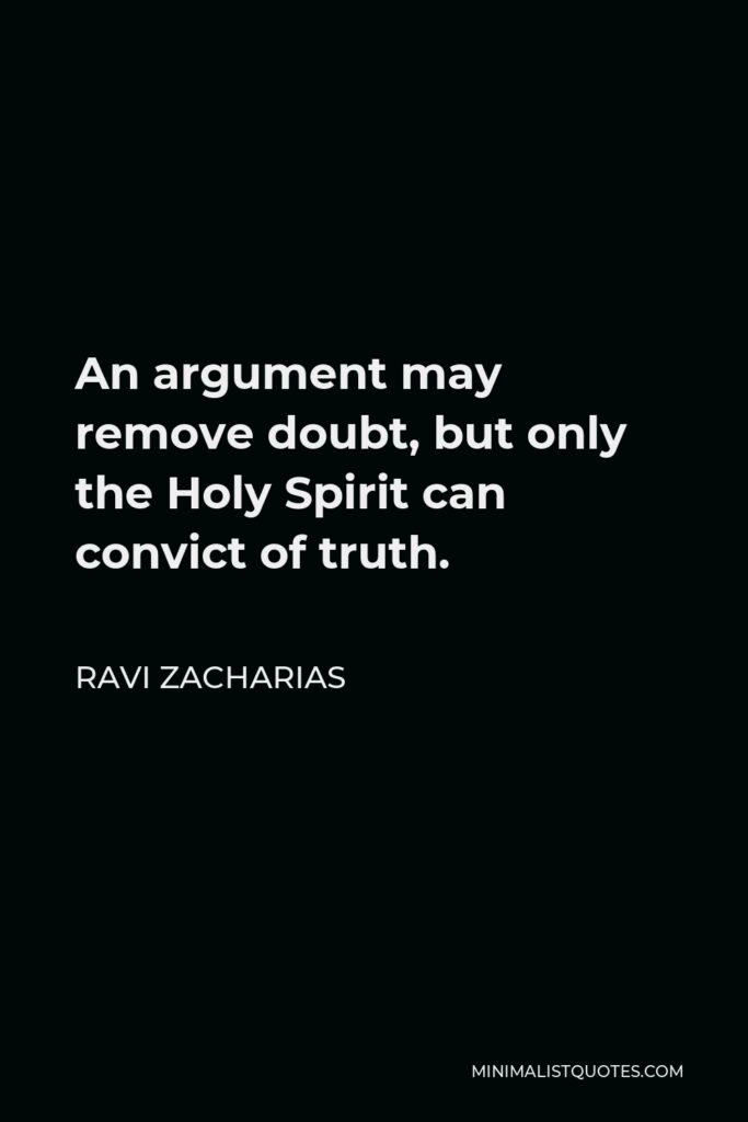 Ravi Zacharias Quote - An argument may remove doubt, but only the Holy Spirit can convict of truth.