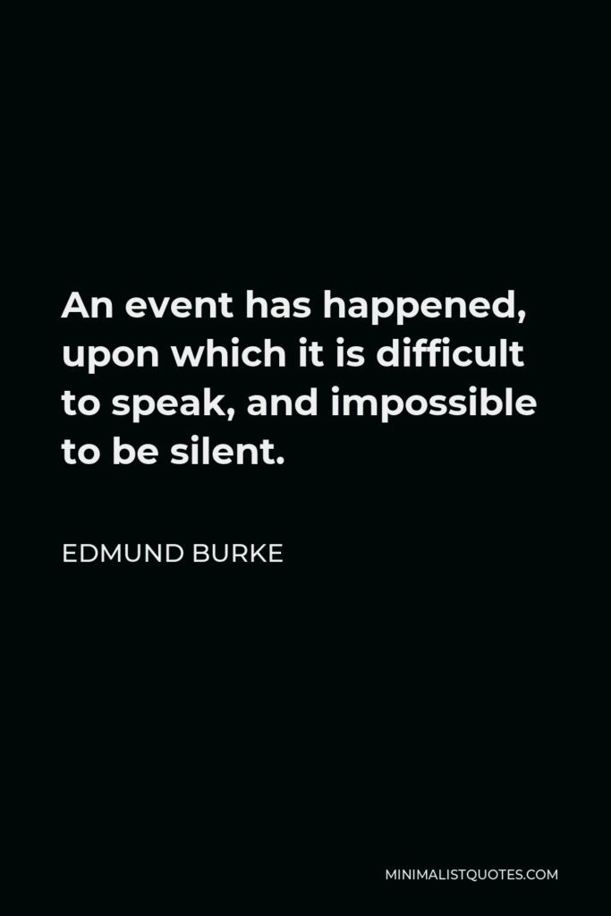 Edmund Burke Quote - An event has happened, upon which it is difficult to speak, and impossible to be silent.