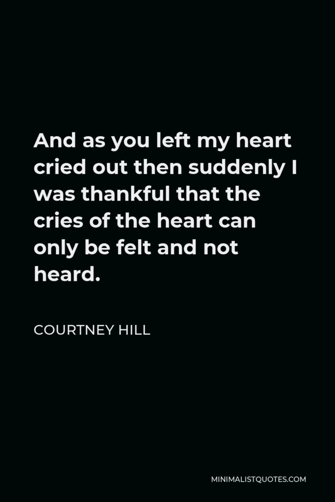Courtney Hill Quote - And as you left my heart cried out then suddenly I was thankful that the cries of the heart can only be felt and not heard.