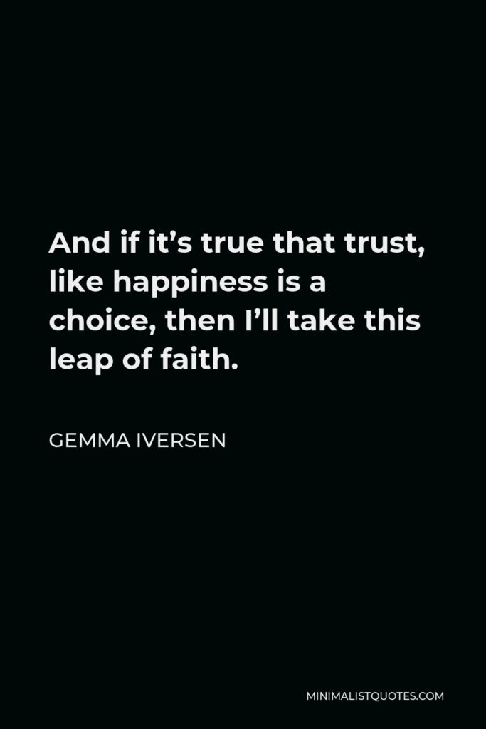 Gemma Iversen Quote - And if it’s true that trust, like happiness is a choice, then I’ll take this leap of faith.