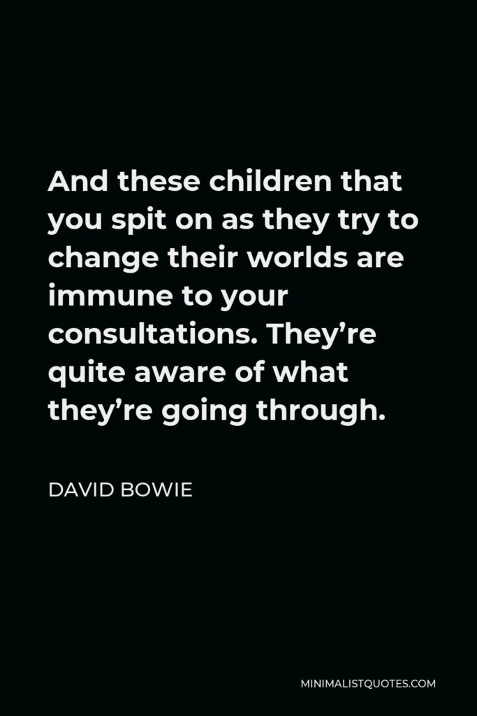 David Bowie Quote - And these children that you spit on as they try to change their worlds are immune to your consultations. They’re quite aware of what they’re going through.