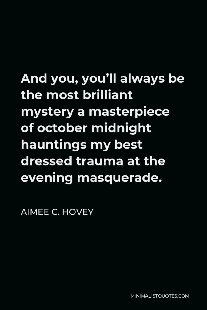 Aimee C. Hovey Quote - And you, you’ll always be the most brilliant mystery a masterpiece of october midnight hauntings my best dressed trauma at the evening masquerade.