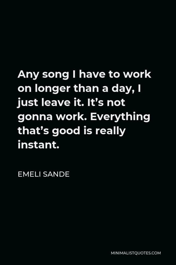 Emeli Sande Quote - Any song I have to work on longer than a day, I just leave it. It’s not gonna work. Everything that’s good is really instant.
