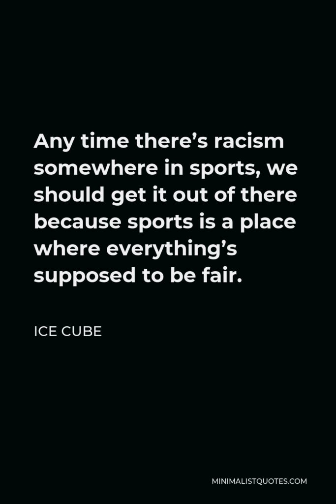 Ice Cube Quote - Any time there’s racism somewhere in sports, we should get it out of there because sports is a place where everything’s supposed to be fair.