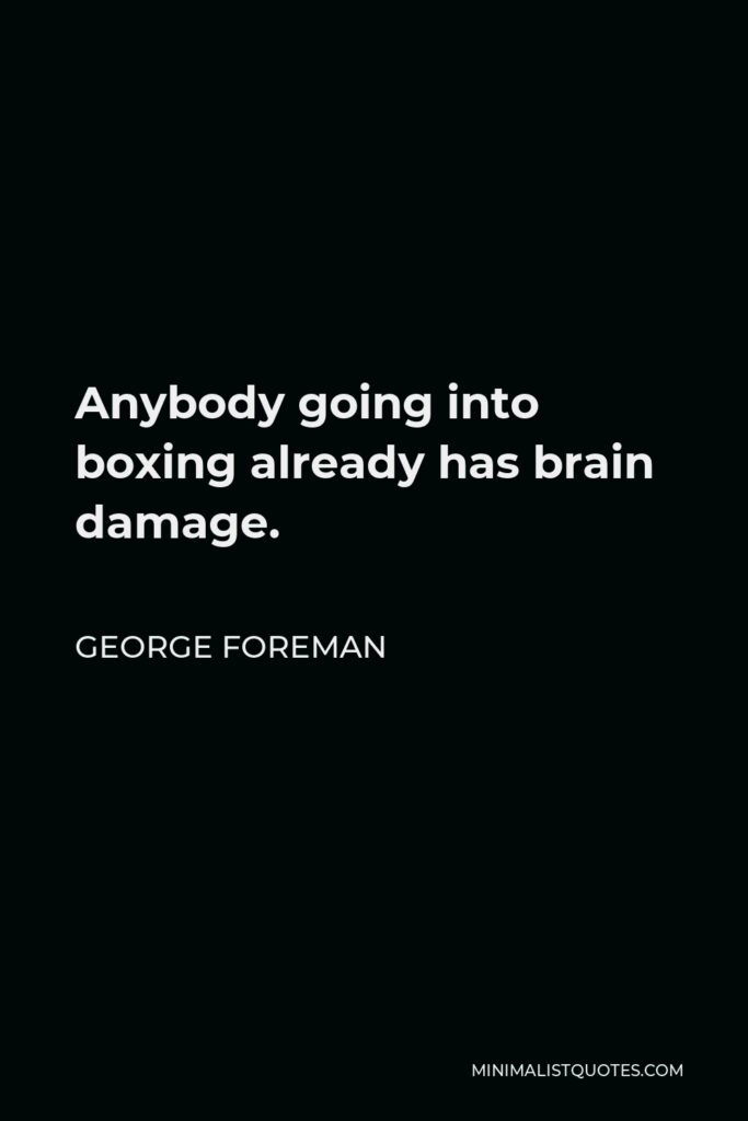 George Foreman Quote - Anybody going into boxing already has brain damage.