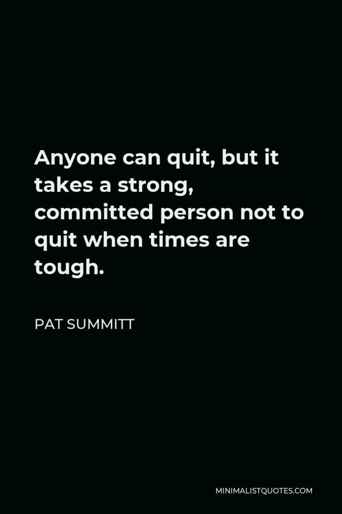Pat Summitt Quote - Anyone can quit, but it takes a strong, committed person not to quit when times are tough.