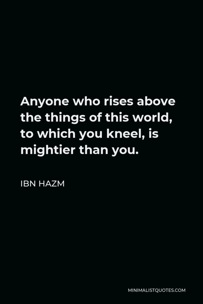 Ibn Hazm Quote - Anyone who rises above the things of this world, to which you kneel, is mightier than you.