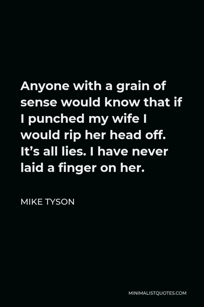 Mike Tyson Quote - Anyone with a grain of sense would know that if I punched my wife I would rip her head off. It’s all lies. I have never laid a finger on her.