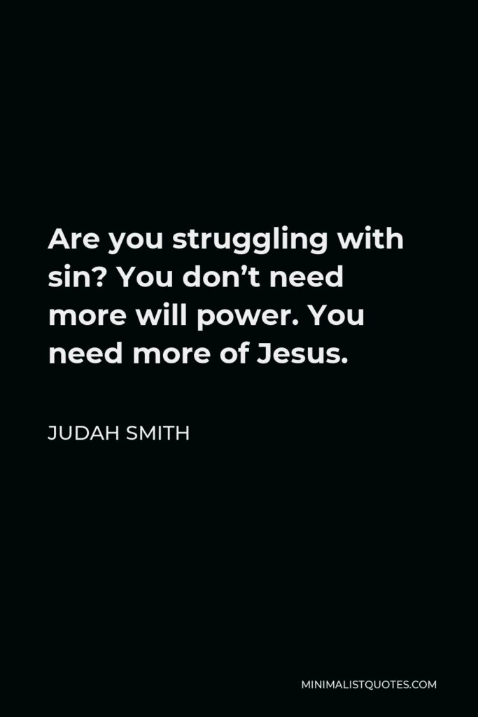 Judah Smith Quote - Are you struggling with sin? You don’t need more will power. You need more of Jesus.