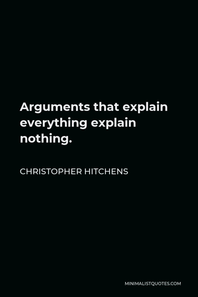 Christopher Hitchens Quote - Arguments that explain everything explain nothing.