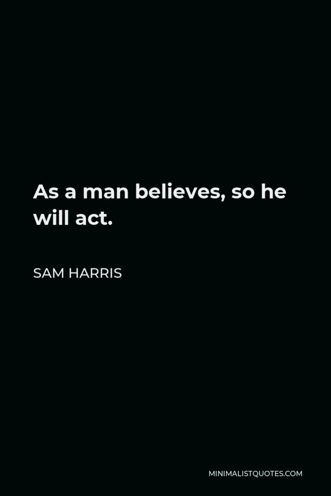 Sam Harris Quote - As a man believes, so he will act.