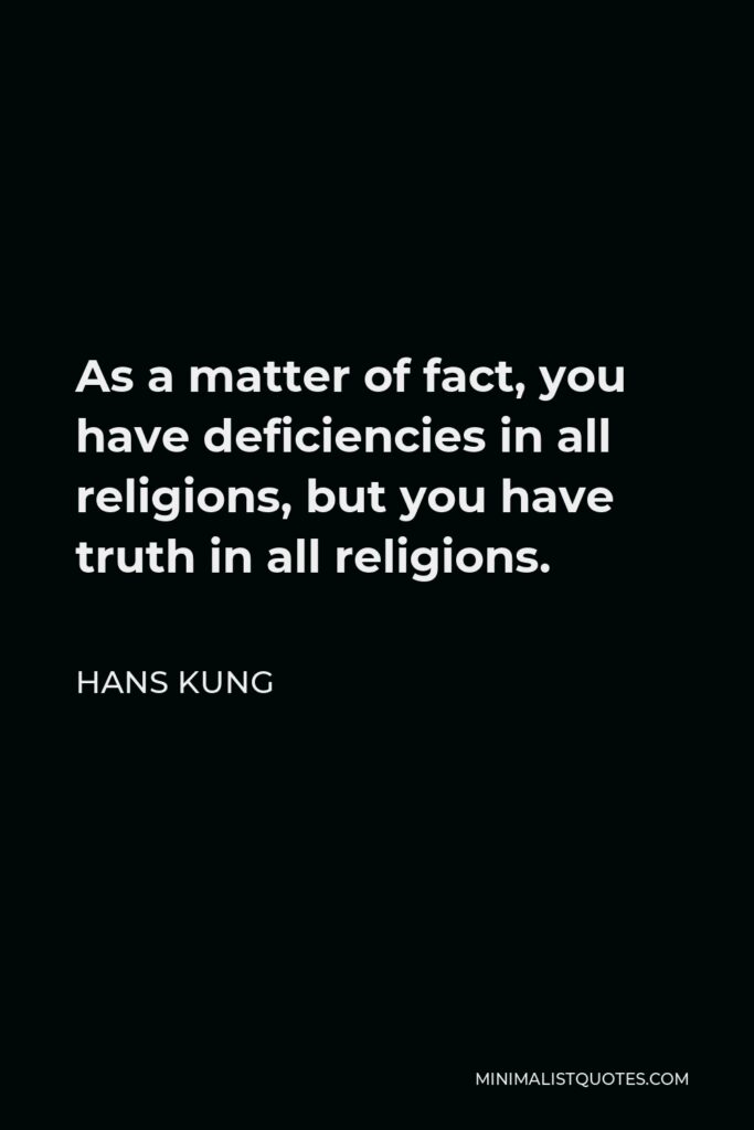 Hans Kung Quote - As a matter of fact, you have deficiencies in all religions, but you have truth in all religions.