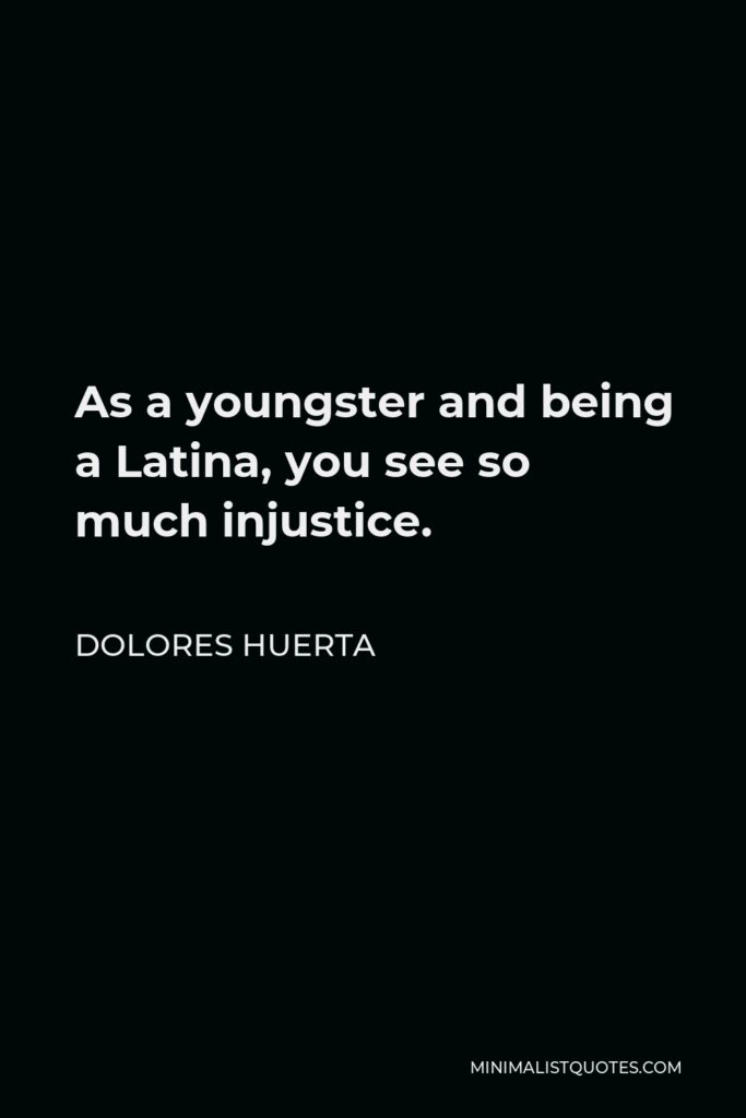 Dolores Huerta Quote - As a youngster and being a Latina, you see so much injustice.
