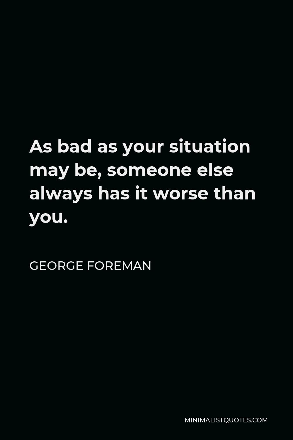 George Foreman Quote - As bad as your situation may be, someone else always has it worse than you.
