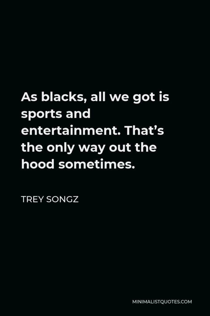 Trey Songz Quote - As blacks, all we got is sports and entertainment. That’s the only way out the hood sometimes.