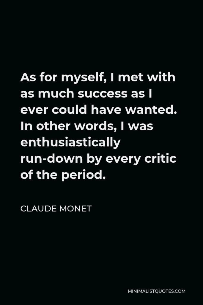 Claude Monet Quote - As for myself, I met with as much success as I ever could have wanted. In other words, I was enthusiastically run-down by every critic of the period.
