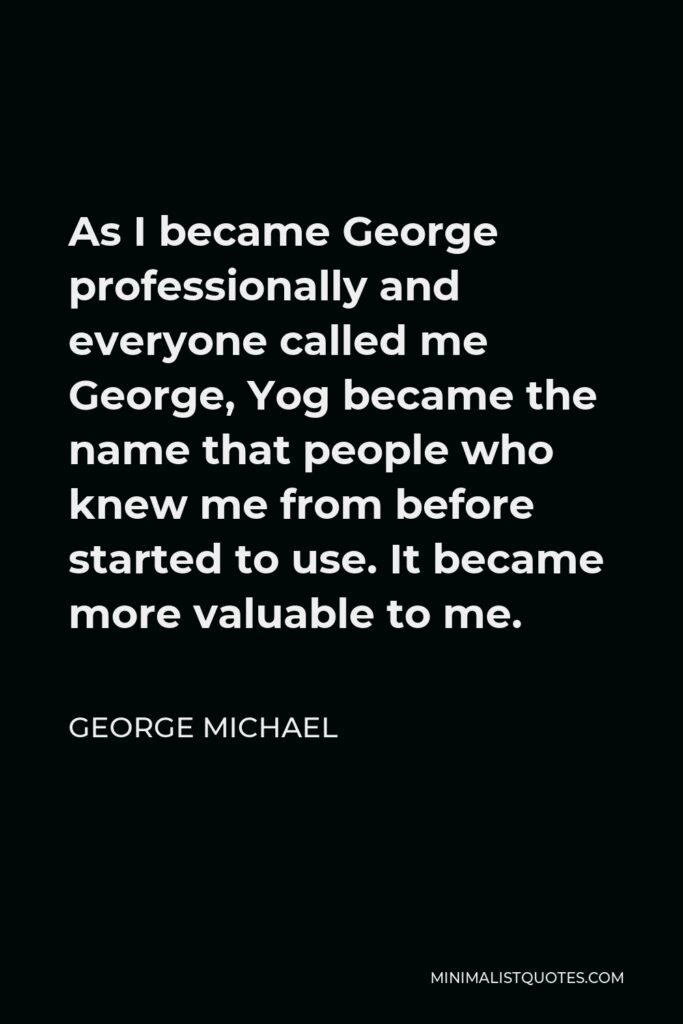 George Michael Quote - As I became George professionally and everyone called me George, Yog became the name that people who knew me from before started to use. It became more valuable to me.