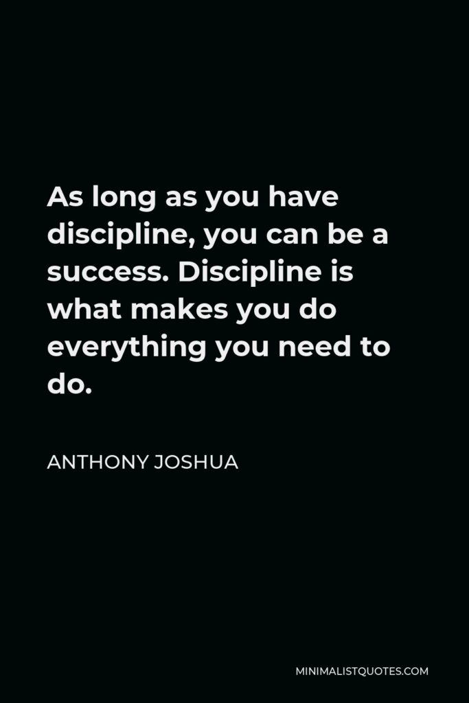 Anthony Joshua Quote - As long as you have discipline, you can be a success. Discipline is what makes you do everything you need to do.