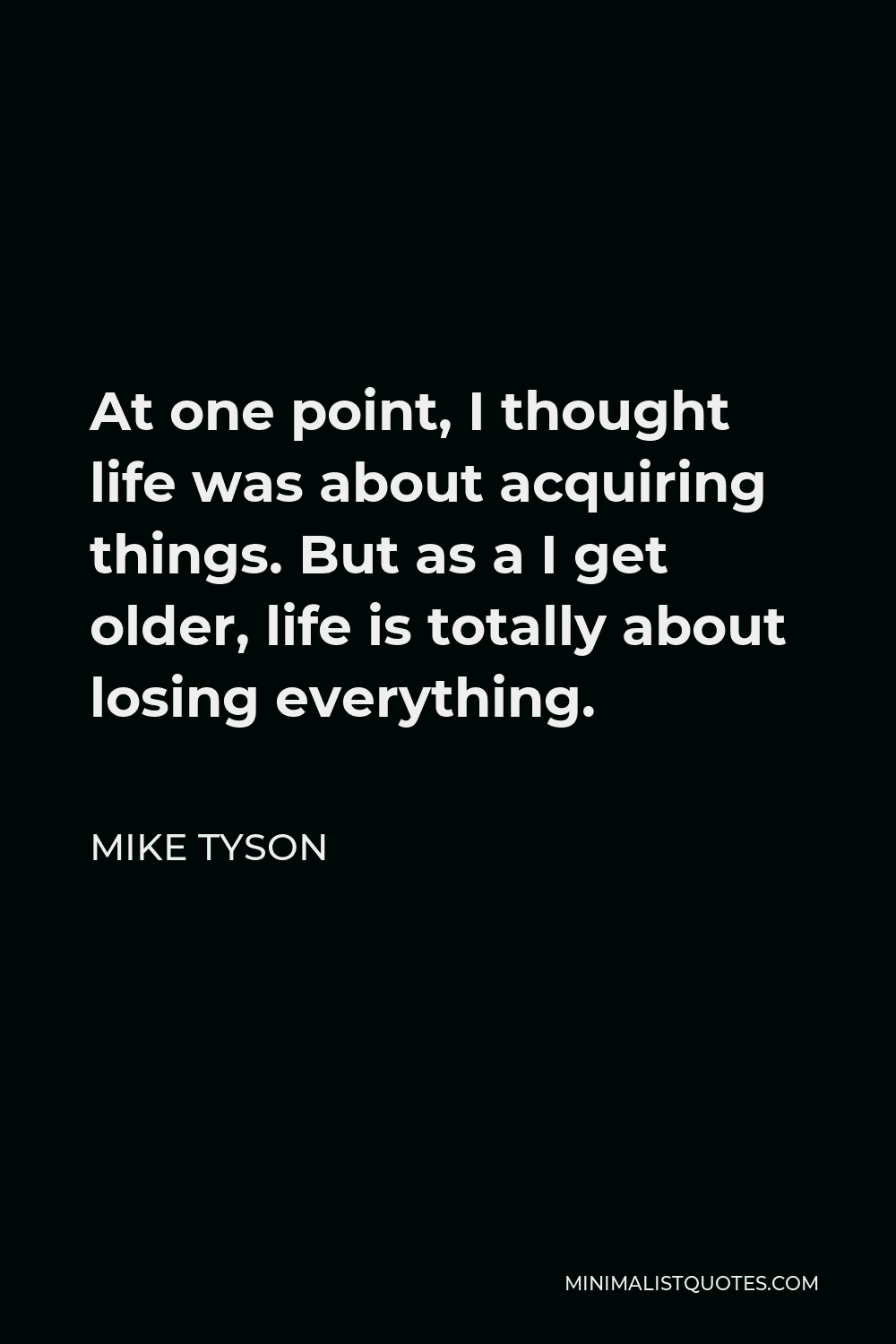 Mike Tyson Quote - At one point, I thought life was about acquiring things. But as a I get older, life is totally about losing everything.