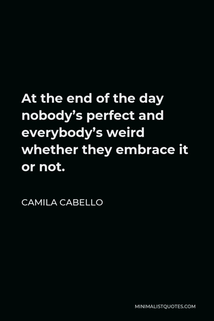 Camila Cabello Quote - At the end of the day nobody’s perfect and everybody’s weird whether they embrace it or not.