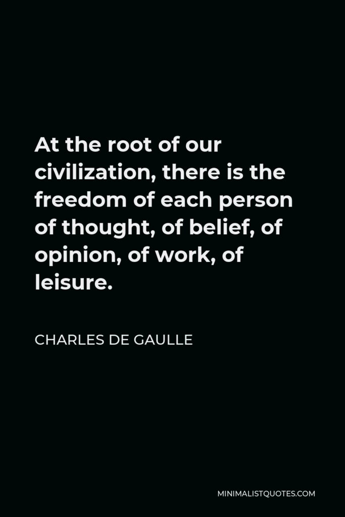 Charles de Gaulle Quote - At the root of our civilization, there is the freedom of each person of thought, of belief, of opinion, of work, of leisure.
