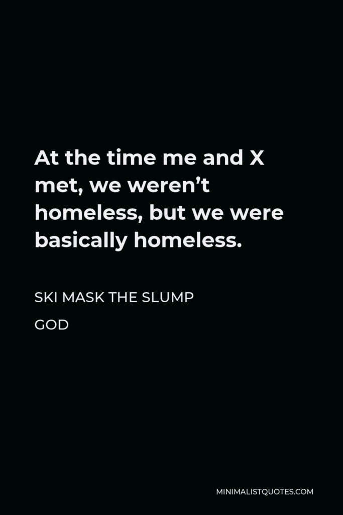 Ski Mask the Slump God Quote - At the time me and X met, we weren’t homeless, but we were basically homeless.