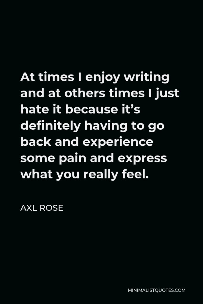 Axl Rose Quote - At times I enjoy writing and at others times I just hate it because it’s definitely having to go back and experience some pain and express what you really feel.