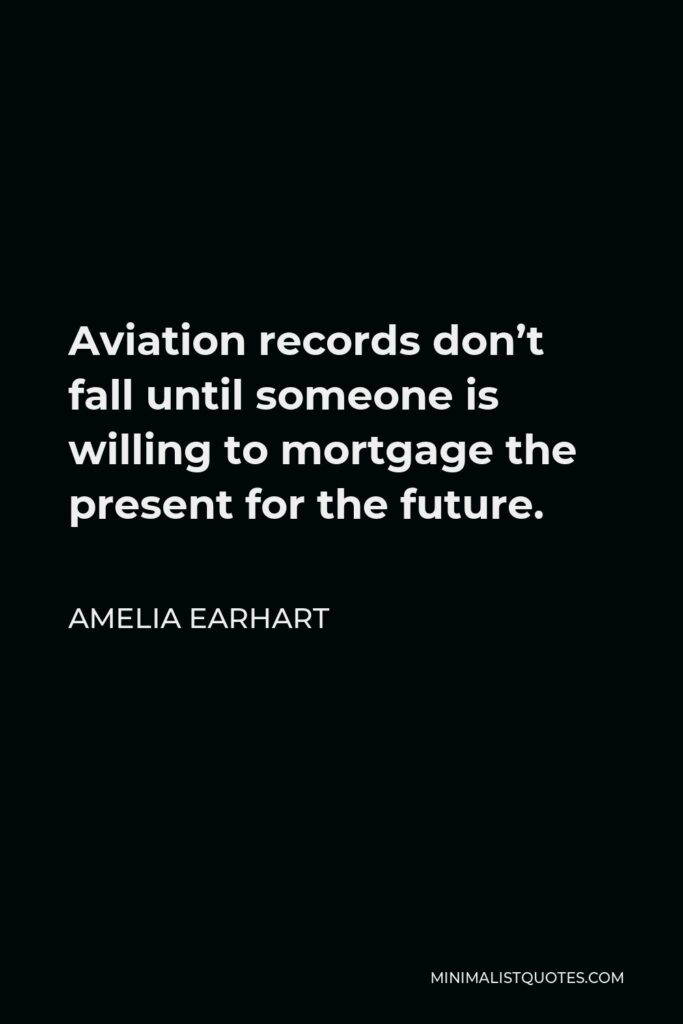 Amelia Earhart Quote - Aviation records don’t fall until someone is willing to mortgage the present for the future.