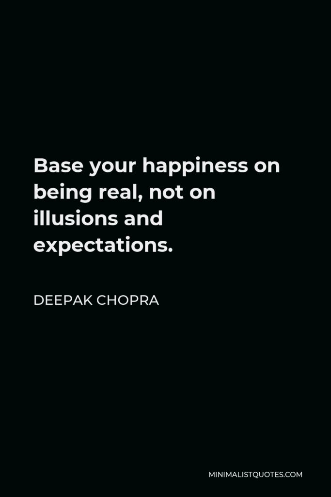 Deepak Chopra Quote - Base your happiness on being real, not on illusions and expectations.