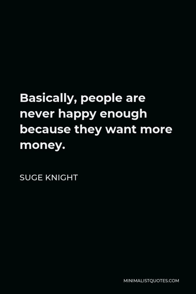 Suge Knight Quote - Basically, people are never happy enough because they want more money.