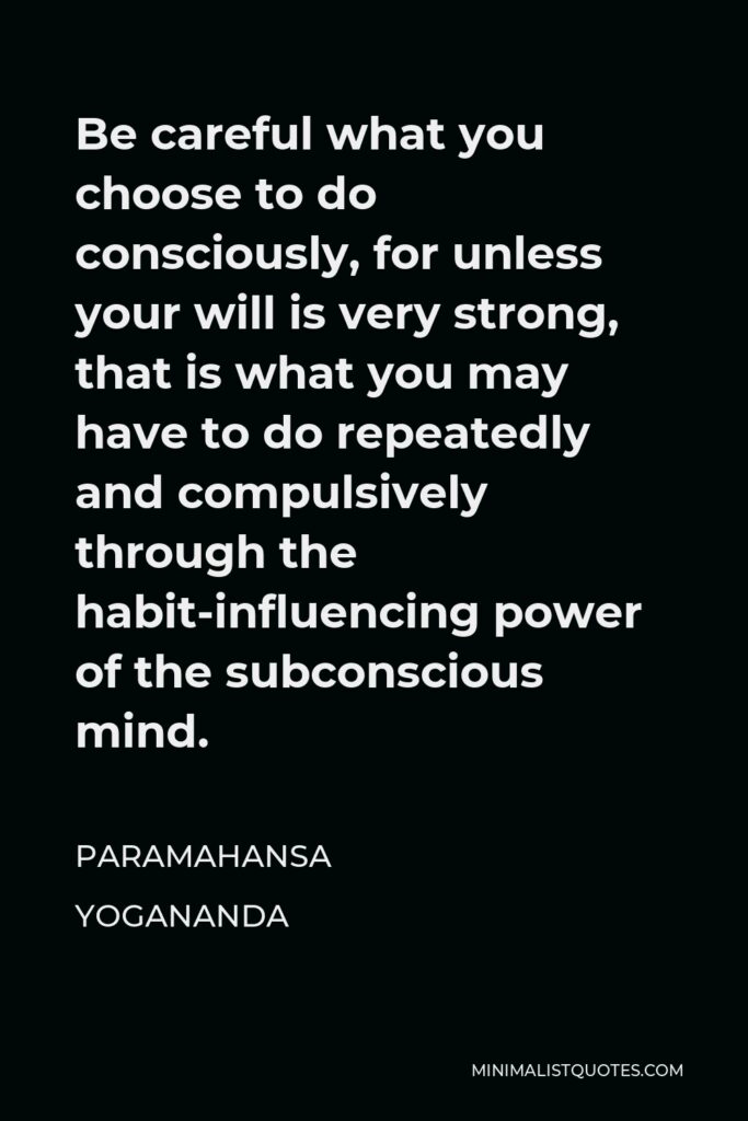 Paramahansa Yogananda Quote - Be careful what you choose to do consciously, for unless your will is very strong, that is what you may have to do repeatedly and compulsively through the habit-influencing power of the subconscious mind.