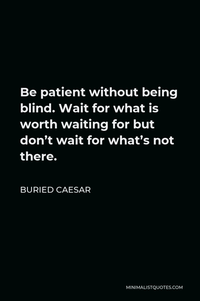Buried Caesar Quote - Be patient without being blind. Wait for what is worth waiting for but don’t wait for what’s not there.