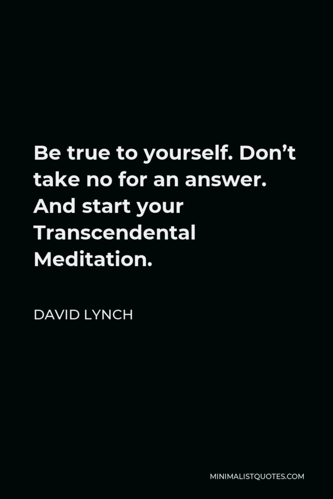 David Lynch Quote - Be true to yourself. Don’t take no for an answer. And start your Transcendental Meditation.