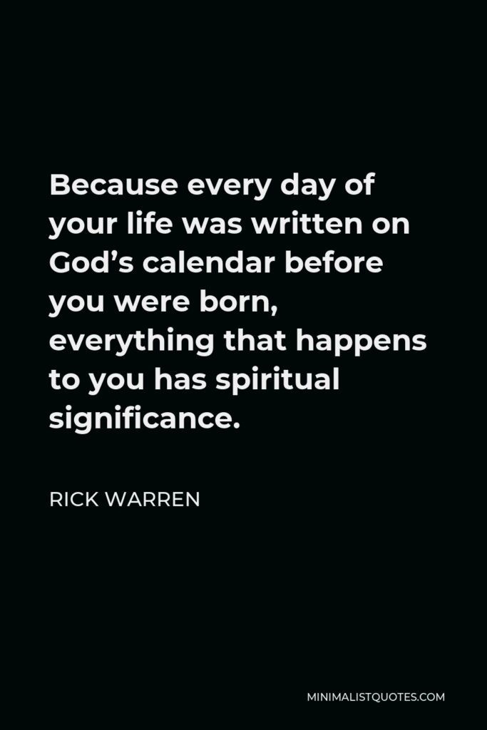 Rick Warren Quote - Because every day of your life was written on God’s calendar before you were born, everything that happens to you has spiritual significance.