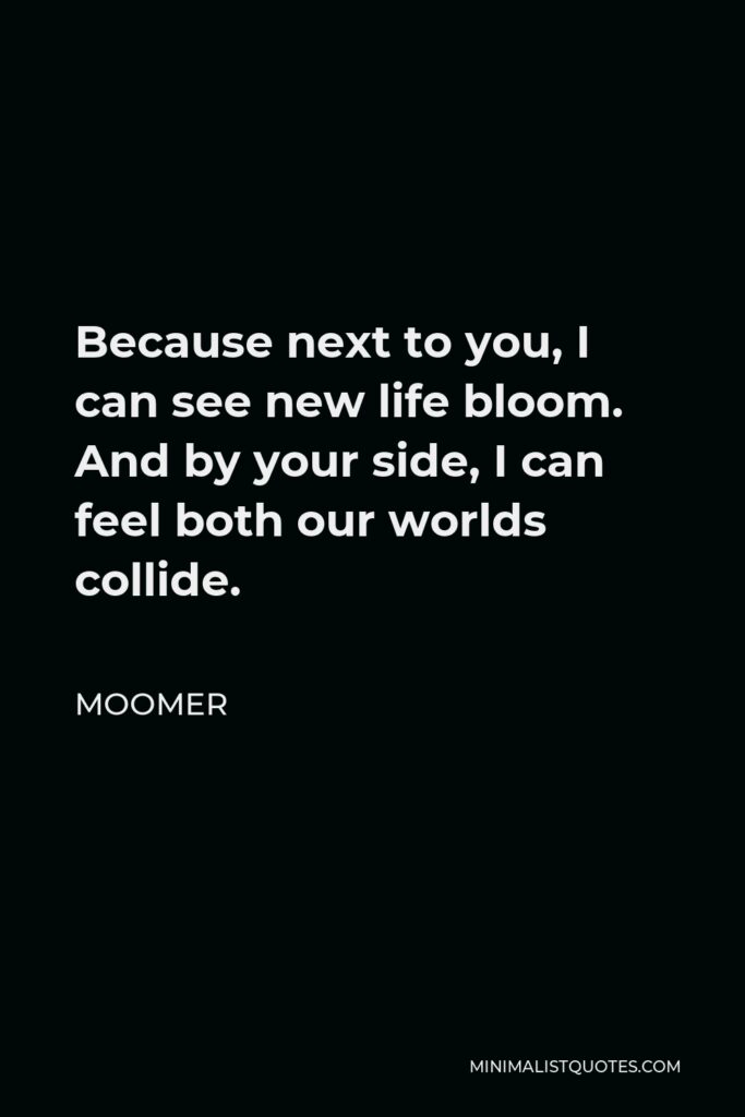 Moomer Quote - Because next to you, I can see new life bloom. And by your side, I can feel both our worlds collide.