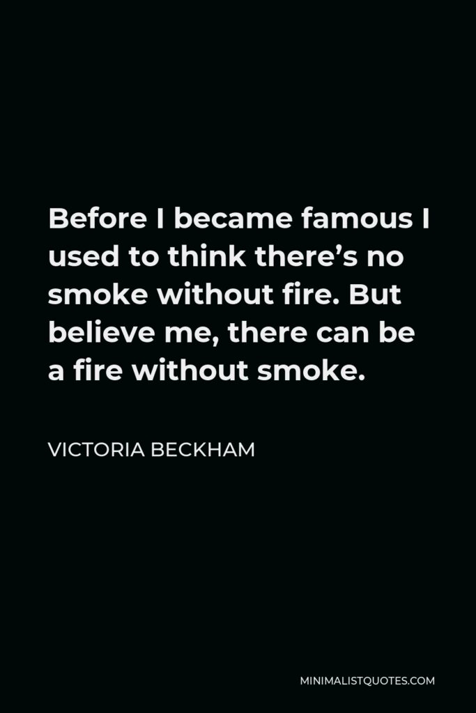 Victoria Beckham Quote - Before I became famous I used to think there’s no smoke without fire. But believe me, there can be a fire without smoke.