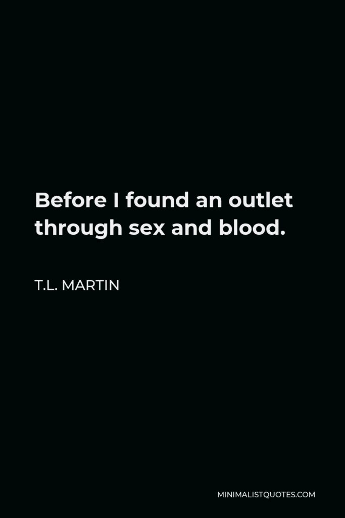 T.L. Martin Quote - Before I found an outlet through sex and blood.